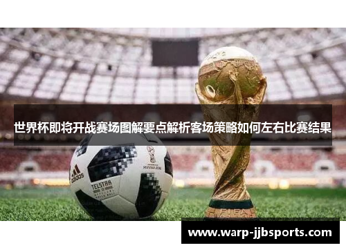 世界杯即将开战赛场图解要点解析客场策略如何左右比赛结果 世界杯即将开战赛场图解要点解析客场策略如何左右比赛结果