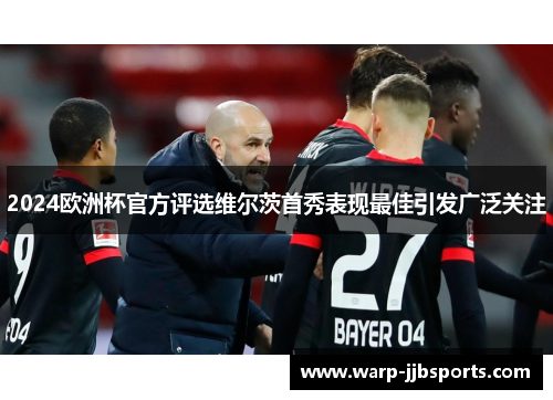 2024欧洲杯官方评选维尔茨首秀表现最佳引发广泛关注