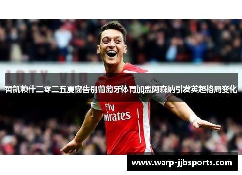 哲凯赖什二零二五夏窗告别葡萄牙体育加盟阿森纳引发英超格局变化 哲凯赖什二零二五夏窗告别葡萄牙体育加盟阿森纳引发英超格局变化