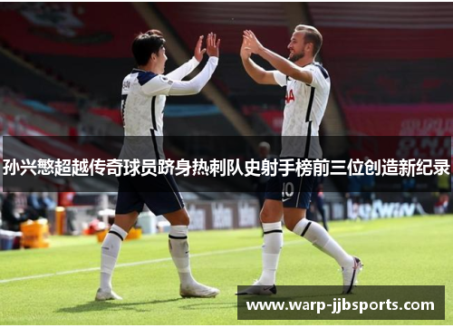 孙兴慜超越传奇球员跻身热刺队史射手榜前三位创造新纪录 孙兴慜超越传奇球员跻身热刺队史射手榜前三位创造新纪录