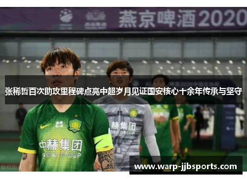 张稀哲百次助攻里程碑点亮中超岁月见证国安核心十余年传承与坚守 张稀哲百次助攻里程碑点亮中超岁月见证国安核心十余年传承与坚守