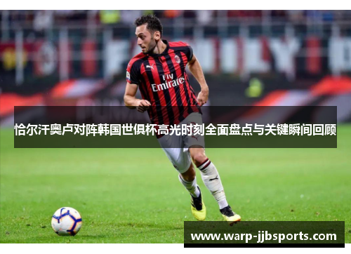 恰尔汗奥卢对阵韩国世俱杯高光时刻全面盘点与关键瞬间回顾