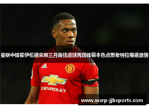曼联中锋霍伊伦德荣膺三月最佳进球再现锋霸本色点燃老特拉福德激情