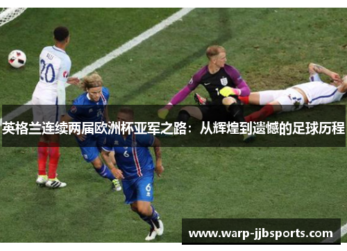 英格兰连续两届欧洲杯亚军之路：从辉煌到遗憾的足球历程