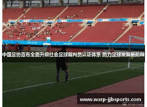 中国足协宣布全面升级社会足球裁判员认证体系 助力足球发展新阶段