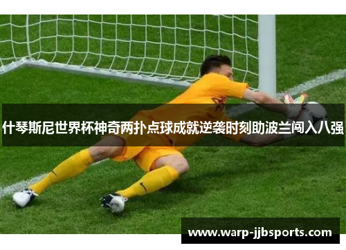什琴斯尼世界杯神奇两扑点球成就逆袭时刻助波兰闯入八强