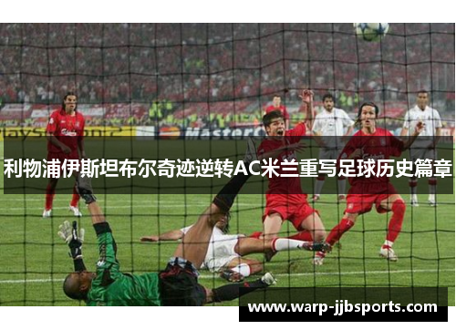 利物浦伊斯坦布尔奇迹逆转AC米兰重写足球历史篇章