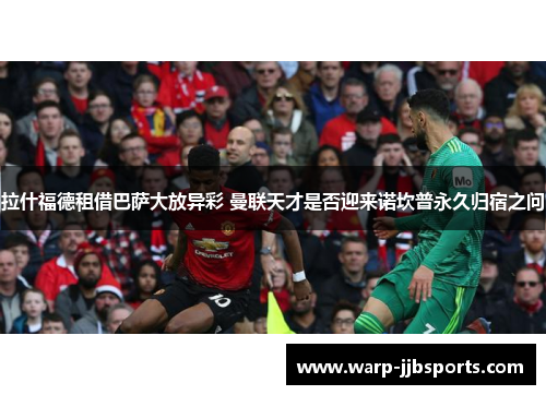 拉什福德租借巴萨大放异彩 曼联天才是否迎来诺坎普永久归宿之问