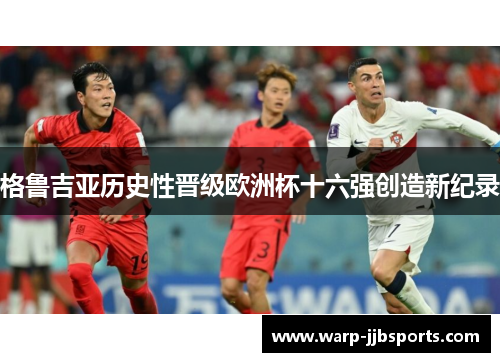格鲁吉亚历史性晋级欧洲杯十六强创造新纪录 格鲁吉亚历史性晋级欧洲杯十六强创造新纪录