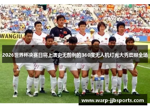 2026世界杯决赛日将上演史无前例的360度无人机灯光大秀震撼全场 2026世界杯决赛日将上演史无前例的360度无人机灯光大秀震撼全场