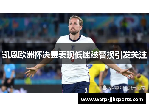 凯恩欧洲杯决赛表现低迷被替换引发关注 凯恩欧洲杯决赛表现低迷被替换引发关注