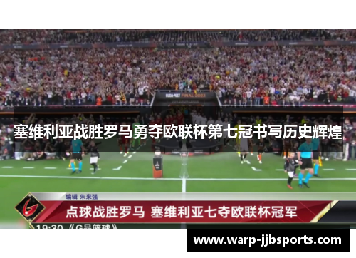 塞维利亚战胜罗马勇夺欧联杯第七冠书写历史辉煌 塞维利亚战胜罗马勇夺欧联杯第七冠书写历史辉煌