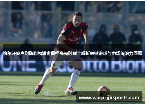 恰尔汗奥卢对阵利物浦世俱杯高光时刻全解析关键进球与中场统治力回顾 恰尔汗奥卢对阵利物浦世俱杯高光时刻全解析关键进球与中场统治力回顾