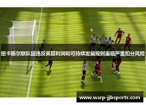 纽卡斯尔联队因违反英超利润和可持续发展规则面临严重扣分风险 纽卡斯尔联队因违反英超利润和可持续发展规则面临严重扣分风险