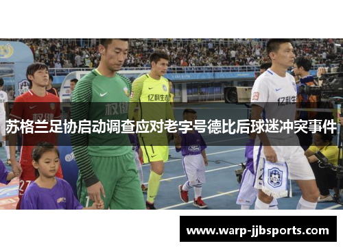 苏格兰足协启动调查应对老字号德比后球迷冲突事件 苏格兰足协启动调查应对老字号德比后球迷冲突事件
