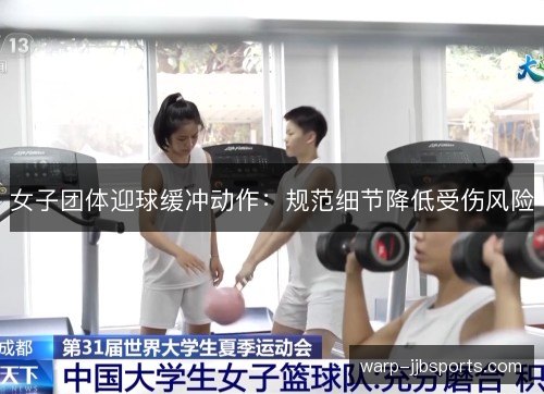 女子团体迎球缓冲动作:规范细节降低受伤风险 女子团体迎球缓冲动作:规范细节降低受伤风险