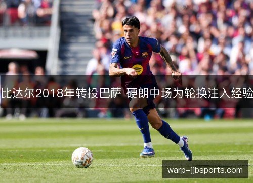 比达尔2018年转投巴萨 硬朗中场为轮换注入经验
